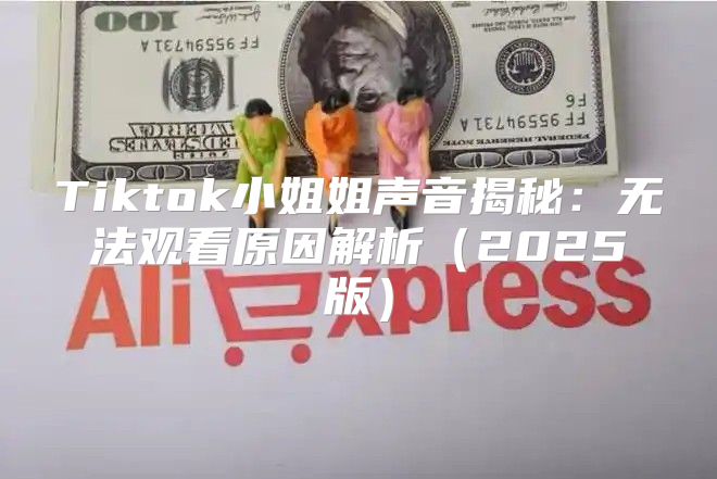 Tiktok小姐姐声音揭秘：无法观看原因解析2025版