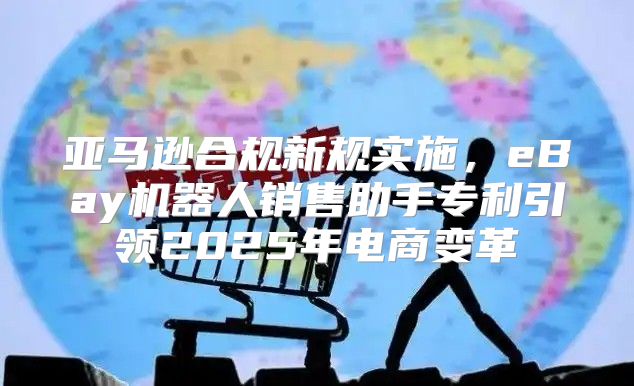 亚马逊合规新规实施，eBay机器人销售助手专利引领2025年电商变革