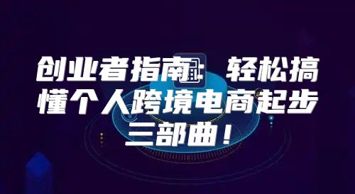 创业者指南：轻松搞懂个人跨境电商起步三部曲！