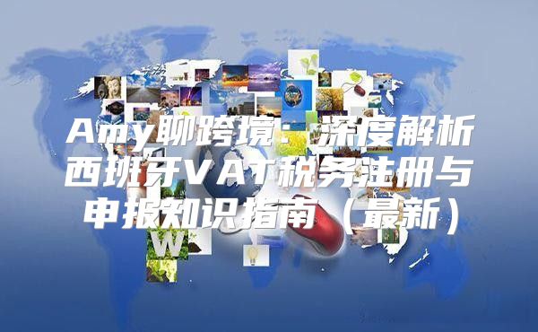 Amy聊跨境：深度解析西班牙VAT税务注册与申报知识指南最新