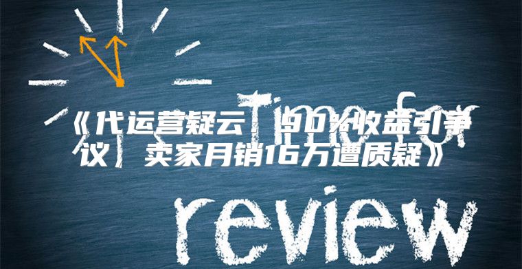 代运营疑云：90%收益引争议，卖家月销16万遭质疑