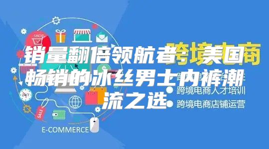 销量翻倍领航者：美国畅销的冰丝男士内裤潮流之选