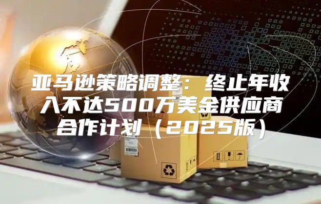 亚马逊策略调整：终止年收入不达500万美金供应商合作计划2025版