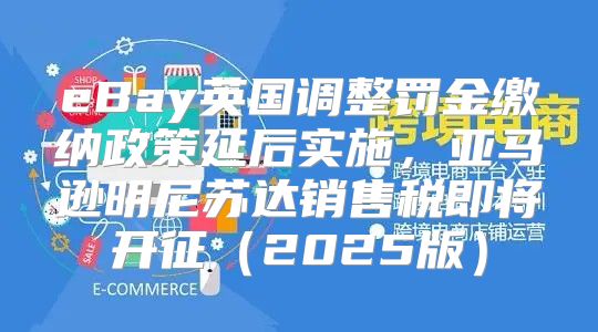 eBay英国调整罚金缴纳政策延后实施，亚马逊明尼苏达销售税即将开征2025版