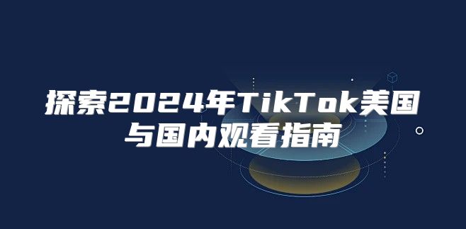 探索2025年TikTok美国与国内观看指南