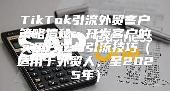 TikTok引流外贸客户策略揭秘：开发客户的实用方法与引流技巧适用于外贸人，至2025年
