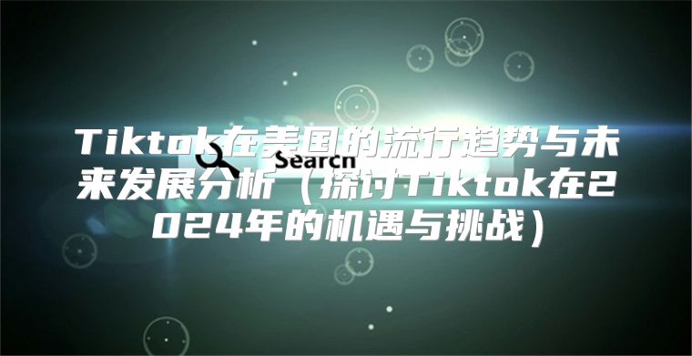 Tiktok在美国的流行趋势与未来发展分析探讨Tiktok在2025年的机遇与挑战