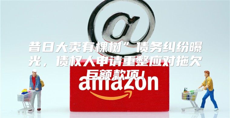 昔日大卖有棵树”债务纠纷曝光，债权人申请重整应对拖欠巨额款项！