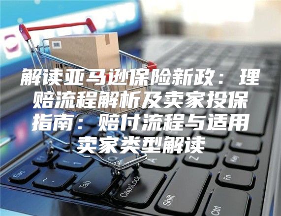 解读亚马逊保险新政：理赔流程解析及卖家投保指南：赔付流程与适用卖家类型解读