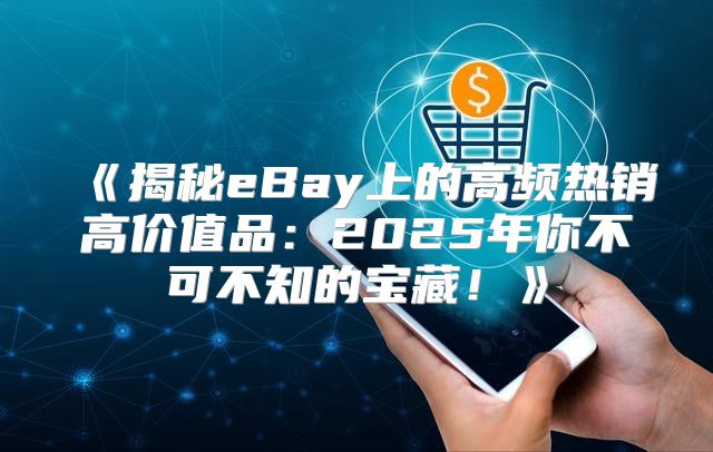 揭秘eBay上的高频热销高价值品：2025年你不可不知的宝藏！