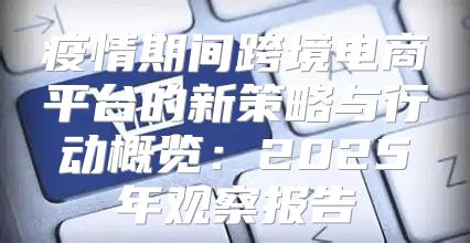 疫情期间跨境电商平台的新策略与行动概览：2025年观察报告