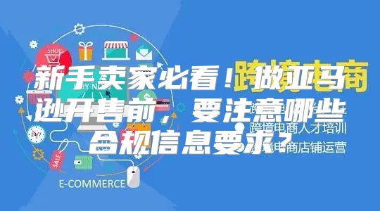 新手卖家必看！做亚马逊开售前，要注意哪些合规信息要求？