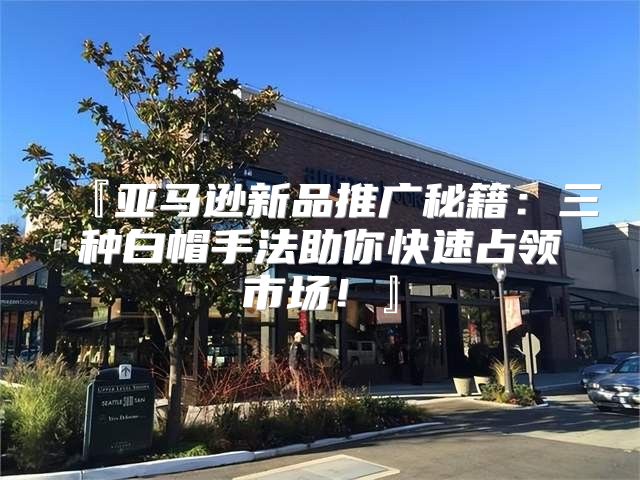 『亚马逊新品推广秘籍：三种白帽手法助你快速占领市场！』