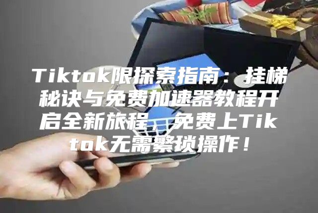 Tiktok限探索指南：挂梯秘诀与免费加速器教程开启全新旅程，免费上Tiktok无需繁琐操作！