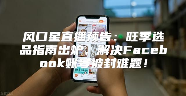 风口星直播预告：旺季选品指南出炉，解决Facebook账号被封难题！