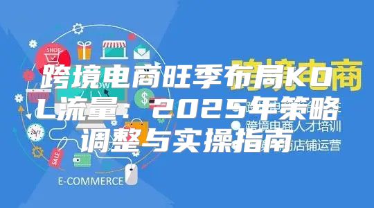 跨境电商旺季布局KOL流量：2025年策略调整与实操指南