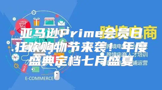 亚马逊Prime会员日狂欢购物节来袭！年度盛典定档七月盛夏