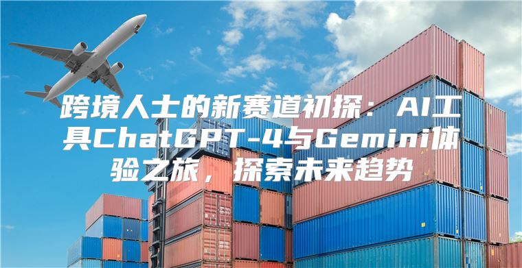 跨境人士的新赛道初探：AI工具ChatGPT-4与Gemini体验之旅，探索未来趋势