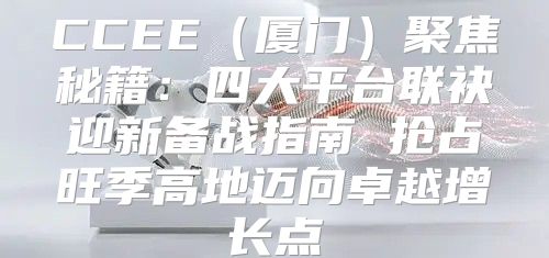 CCEE厦门聚焦秘籍：四大平台联袂迎新备战指南 抢占旺季高地迈向卓越增长点