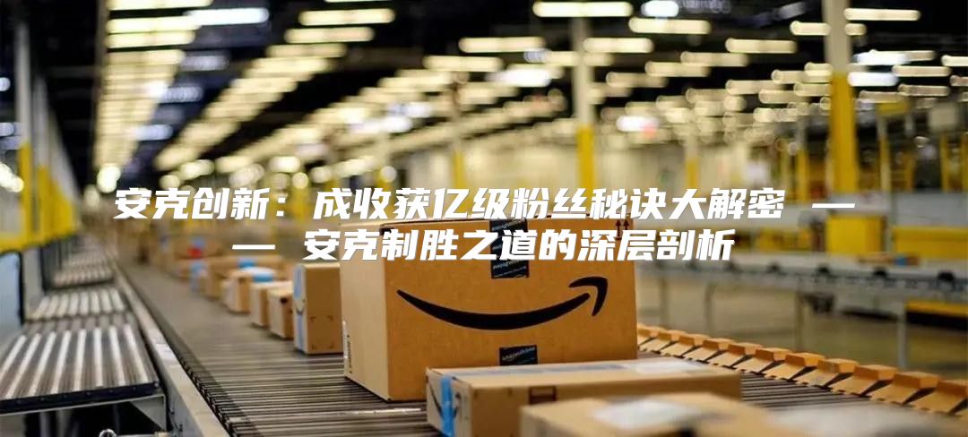 安克创新：成收获亿级粉丝秘诀大解密 —— 安克制胜之道的深层剖析