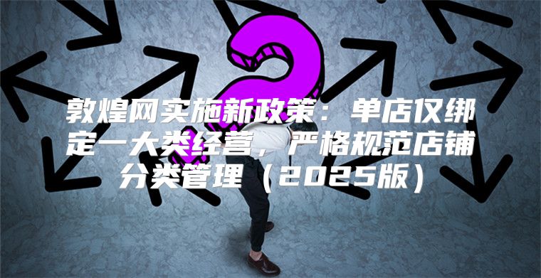 敦煌网实施新政策：单店仅绑定一大类经营，严格规范店铺分类管理2025版