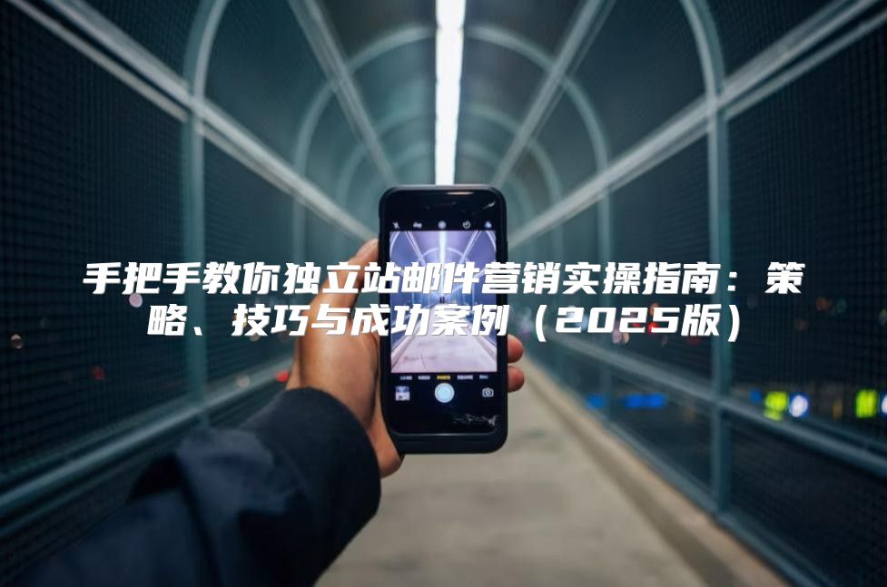 手把手教你独立站邮件营销实操指南：策略、技巧与成功案例2025版