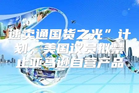 速卖通国货之光”计划，美国议员拟禁止亚马逊自营产品