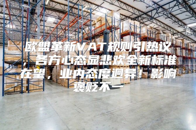 欧盟革新VAT规则引热议，各方心态显悲欢全新标准在望，业内态度迥异！影响褒贬不一