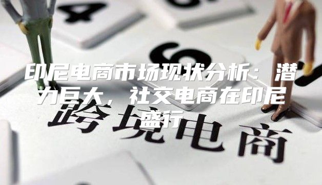 印尼电商市场现状分析：潜力巨大，社交电商在印尼盛行