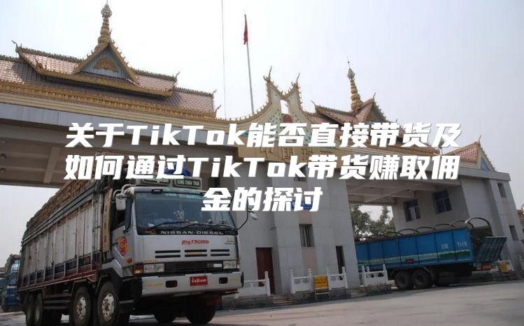 关于TikTok能否直接带货及如何通过TikTok带货赚取佣金的探讨