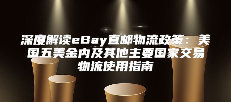 深度解读eBay直邮物流政策：美国五美金内及其他主要国家交易物流使用指南