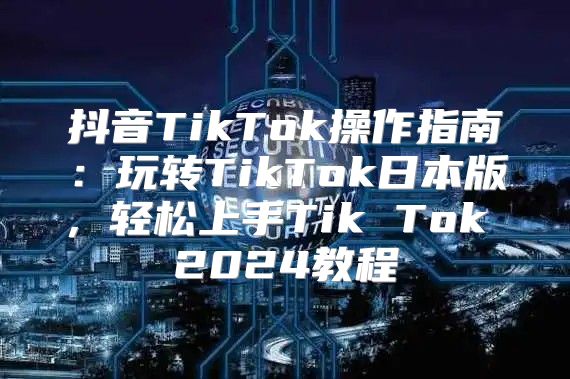 抖音TikTok操作指南：玩转TikTok日本版，轻松上手Tik Tok 2025教程