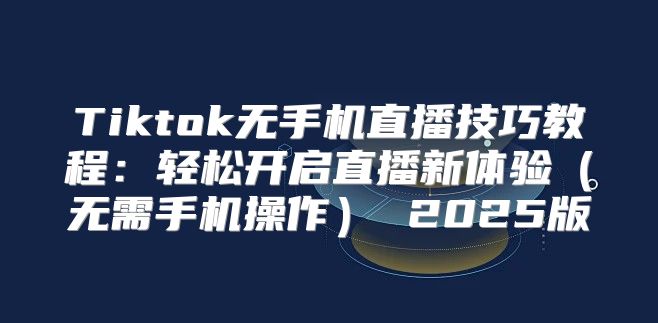 Tiktok无手机直播技巧教程：轻松开启直播新体验无需手机操作 2025版
