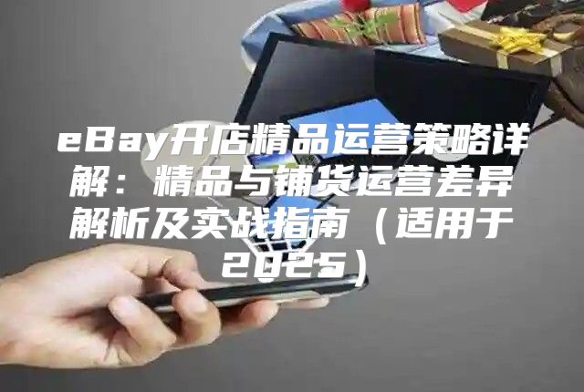 eBay开店精品运营策略详解：精品与铺货运营差异解析及实战指南适用于2025