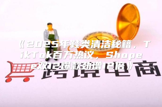 2025年鞋类清洁秘籍，TikTok百万热议，Shopee双12爆款劲增12倍