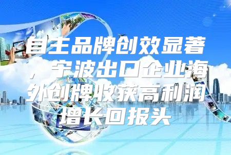 自主品牌创效显著，宁波出口企业海外创牌收获高利润增长回报头