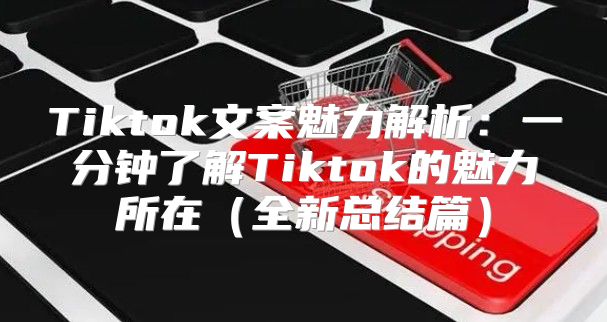 Tiktok文案魅力解析：一分钟了解Tiktok的魅力所在全新总结篇