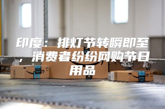 印度：排灯节转瞬即至，消费者纷纷网购节日用品