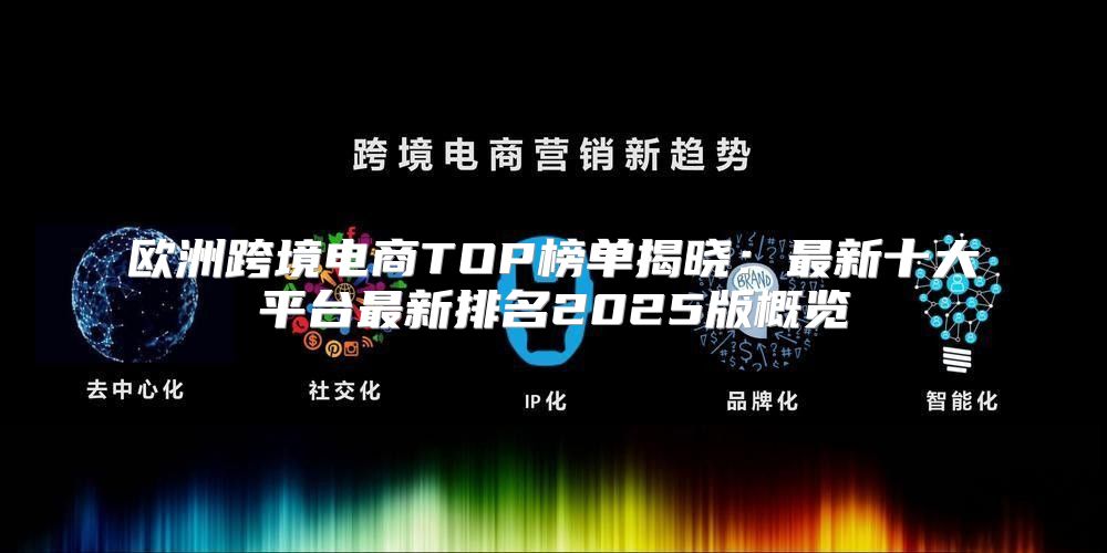 欧洲跨境电商TOP榜单揭晓：最新十大平台最新排名2025版概览