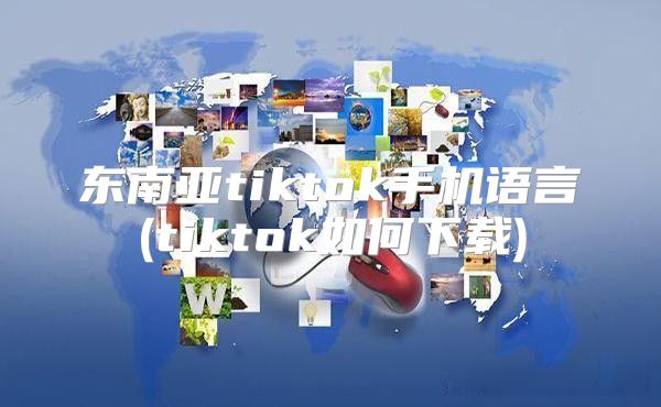 东南亚tiktok手机语言(tiktok如何下载)