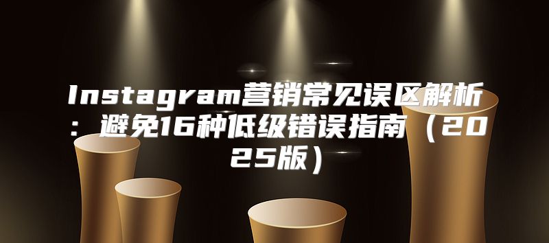 Instagram营销常见误区解析：避免16种低级错误指南2025版