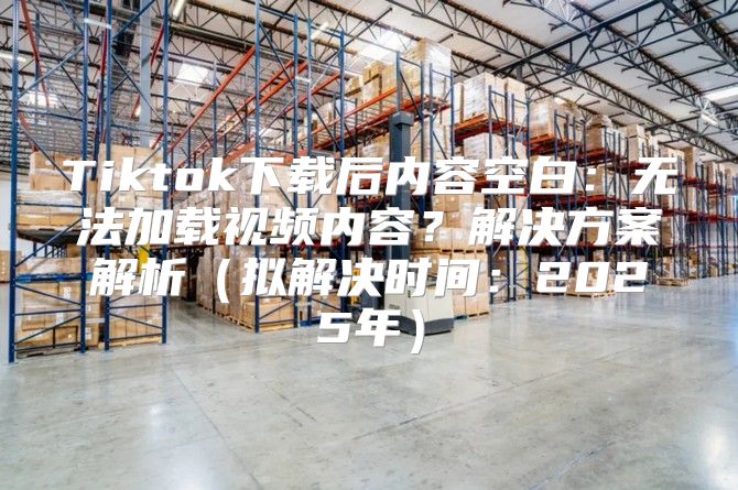 Tiktok下载后内容空白：无法加载视频内容？解决方案解析拟解决时间：2025年