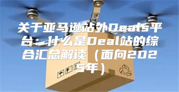 关于亚马逊站外Deals平台：什么是Deal站的综合汇总解读面向2025年
