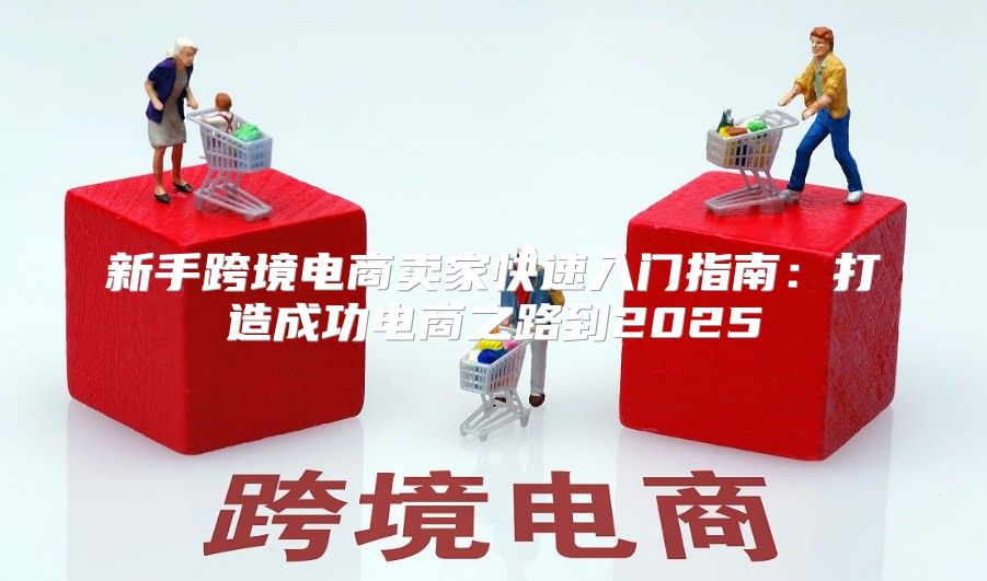 新手跨境电商卖家快速入门指南：打造成功电商之路到2025