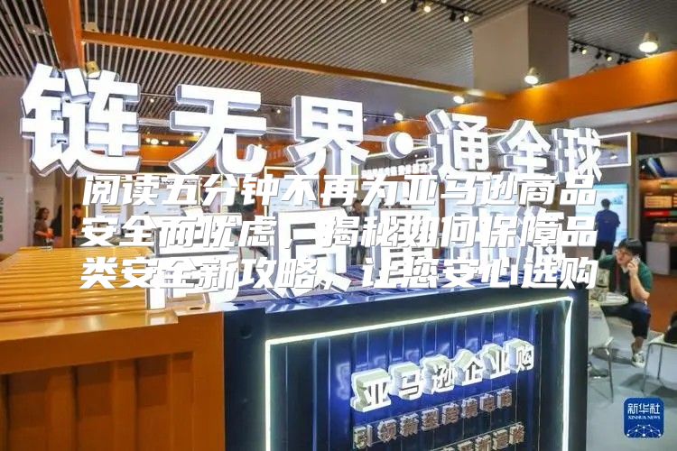 阅读五分钟不再为亚马逊商品安全而忧虑，揭秘如何保障品类安全新攻略，让您安心选购