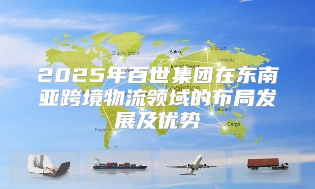 2025年百世集团在东南亚跨境物流领域的布局发展及优势