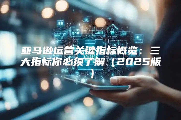 亚马逊运营关键指标概览：三大指标你必须了解2025版