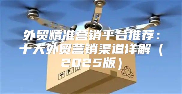 外贸精准营销平台推荐：十大外贸营销渠道详解2025版