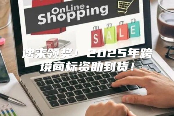 速来领奖！2025年跨境商标资助到货！