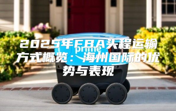 2025年FBA头程运输方式概览：海州国际的优势与表现